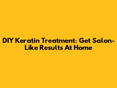 DIY Keratin Treatment: Get Salon-Like Results At Home