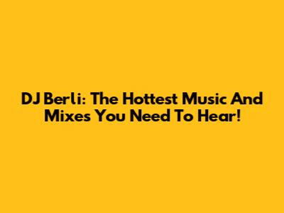 DJ Berli: The Hottest Music And Mixes You Need To Hear!