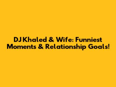 DJ Khaled & Wife: Funniest Moments & Relationship Goals!