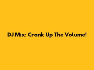DJ Mix: Crank Up The Volume!