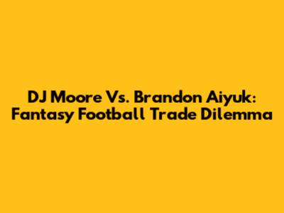 DJ Moore Vs. Brandon Aiyuk: Fantasy Football Trade Dilemma