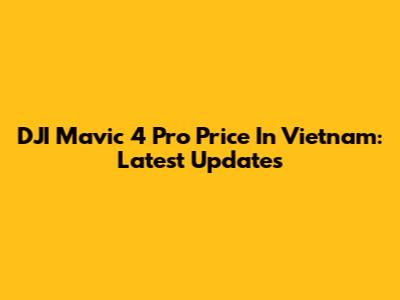 DJI Mavic 4 Pro Price In Vietnam: Latest Updates