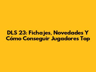 DLS 23: Fichajes, Novedades Y Cómo Conseguir Jugadores Top