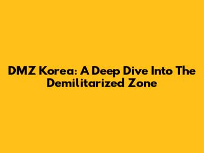 DMZ Korea: A Deep Dive Into The Demilitarized Zone
