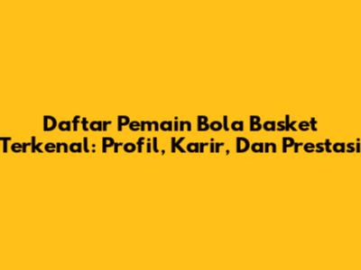 Daftar Pemain Bola Basket Terkenal: Profil, Karir, Dan Prestasi