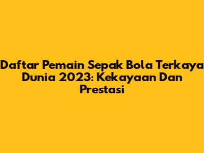 Daftar Pemain Sepak Bola Terkaya Dunia 2023: Kekayaan Dan Prestasi