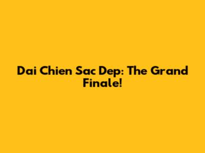 Dai Chien Sac Dep: The Grand Finale!