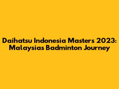 Daihatsu Indonesia Masters 2023: Malaysia's Badminton Journey