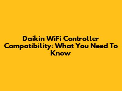 Daikin WiFi Controller Compatibility: What You Need To Know