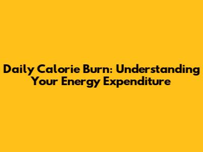 Daily Calorie Burn: Understanding Your Energy Expenditure