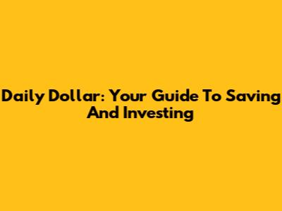 Daily Dollar: Your Guide To Saving And Investing
