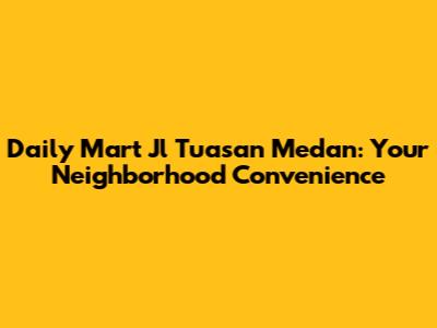 Daily Mart Jl Tuasan Medan: Your Neighborhood Convenience