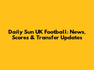 Daily Sun UK Football: News, Scores & Transfer Updates