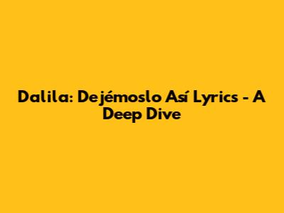 Dalila: Dejémoslo Así Lyrics - A Deep Dive
