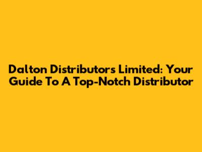 Dalton Distributors Limited: Your Guide To A Top-Notch Distributor