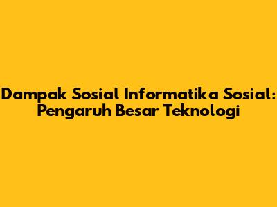 Dampak Sosial Informatika Sosial: Pengaruh Besar Teknologi