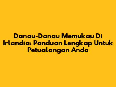 Danau-Danau Memukau Di Irlandia: Panduan Lengkap Untuk Petualangan Anda