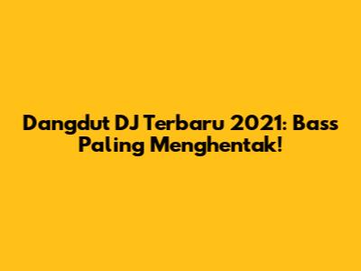 Dangdut DJ Terbaru 2021: Bass Paling Menghentak!