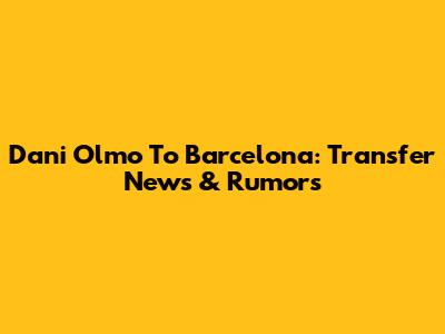 Dani Olmo To Barcelona: Transfer News & Rumors
