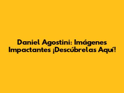 Daniel Agostini: Imágenes Impactantes ¡Descúbrelas Aquí!
