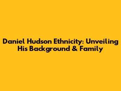 Daniel Hudson Ethnicity: Unveiling His Background & Family