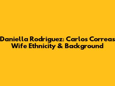 Daniella Rodriguez: Carlos Correa's Wife Ethnicity & Background