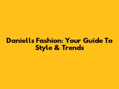 Daniells Fashion: Your Guide To Style & Trends