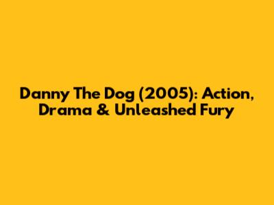 Danny The Dog (2005): Action, Drama & Unleashed Fury