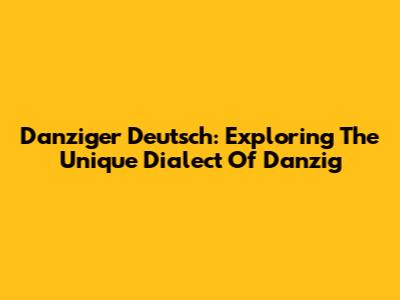 Danziger Deutsch: Exploring The Unique Dialect Of Danzig