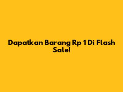 Dapatkan Barang Rp 1 Di Flash Sale!