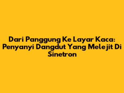 Dari Panggung Ke Layar Kaca: Penyanyi Dangdut Yang Melejit Di Sinetron