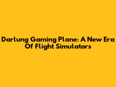 Darlung Gaming Plane: A New Era Of Flight Simulators
