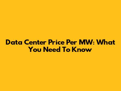 Data Center Price Per MW: What You Need To Know