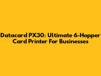 Datacard PX30: Ultimate 6-Hopper Card Printer For Businesses