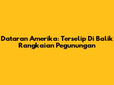 Dataran Amerika: Terselip Di Balik Rangkaian Pegunungan