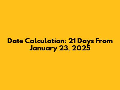 Date Calculation: 21 Days From January 23, 2025