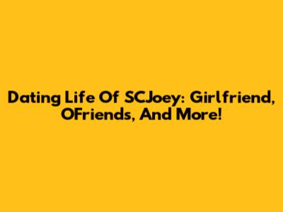 Dating Life Of SCJoey: Girlfriend, OFriends, And More!