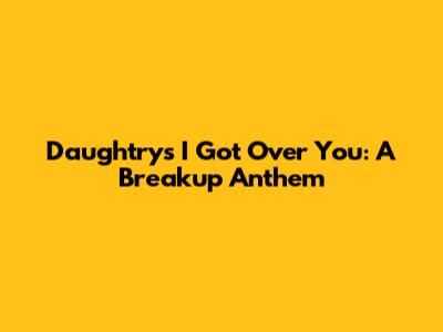 Daughtry's "I Got Over You": A Breakup Anthem