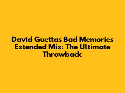 David Guetta's Bad Memories Extended Mix: The Ultimate Throwback