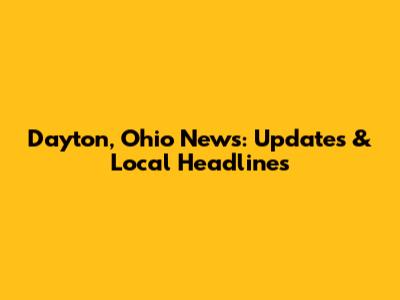 Dayton, Ohio News: Updates & Local Headlines