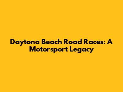 Daytona Beach Road Races: A Motorsport Legacy