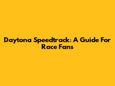 Daytona Speedtrack: A Guide For Race Fans