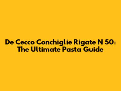 De Cecco Conchiglie Rigate N 50: The Ultimate Pasta Guide