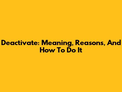 Deactivate: Meaning, Reasons, And How To Do It