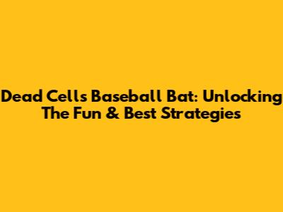 Dead Cells Baseball Bat: Unlocking The Fun & Best Strategies