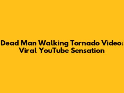Dead Man Walking Tornado Video: Viral YouTube Sensation