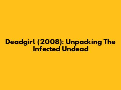 Deadgirl (2008): Unpacking The Infected Undead
