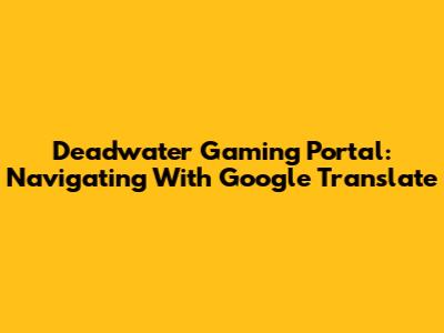 Deadwater Gaming Portal: Navigating With Google Translate
