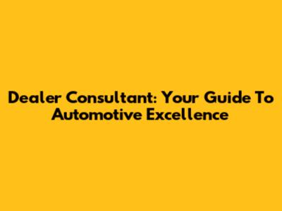 Dealer Consultant: Your Guide To Automotive Excellence