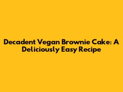 Decadent Vegan Brownie Cake: A Deliciously Easy Recipe